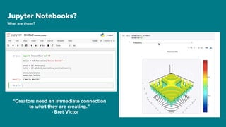 Jupyter Notebooks?
What are those?
“Creators need an immediate connection
to what they are creating.”
- Bret Victor
 