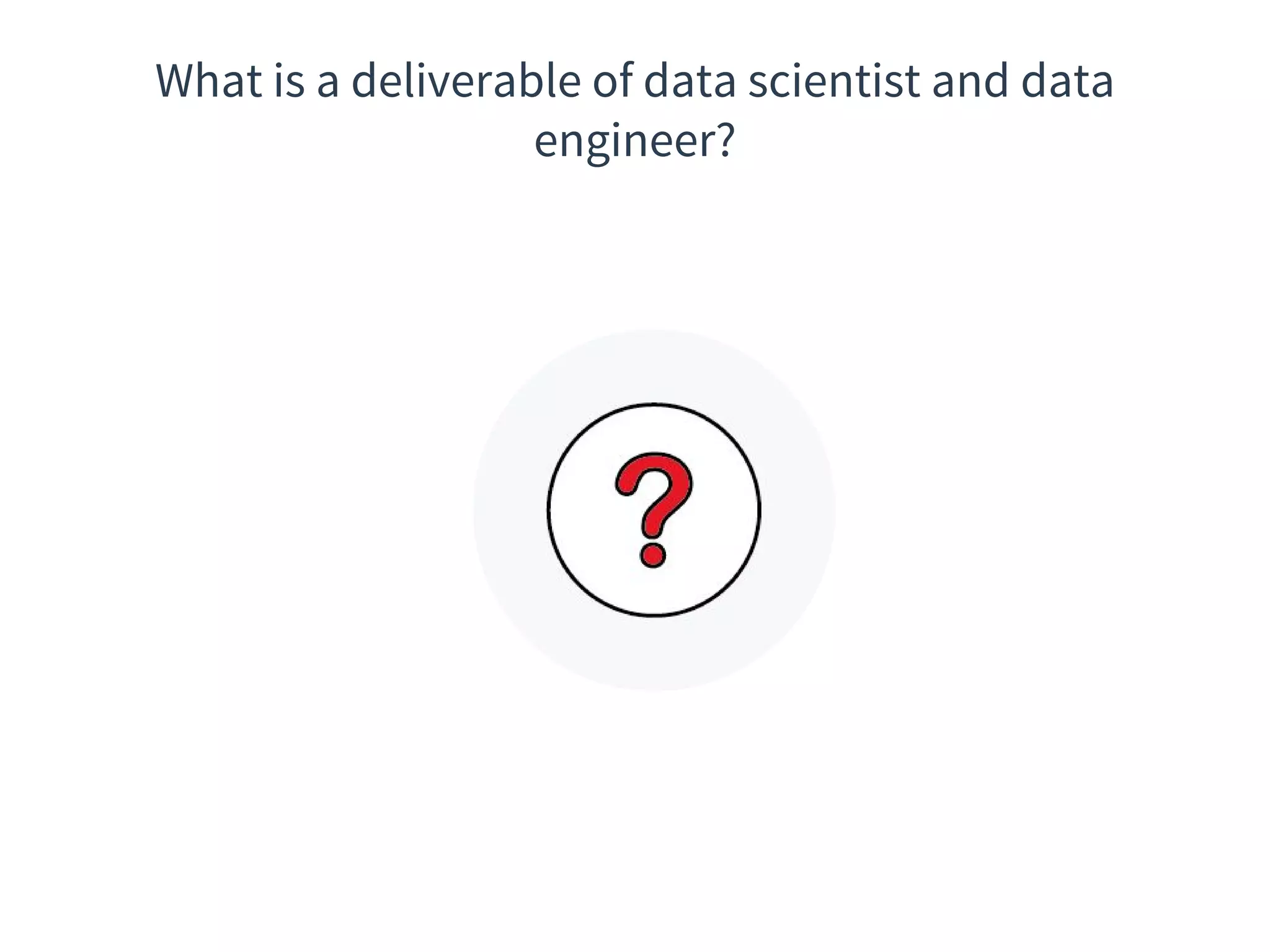 What is a deliverable of data scientist and data
engineer?
 