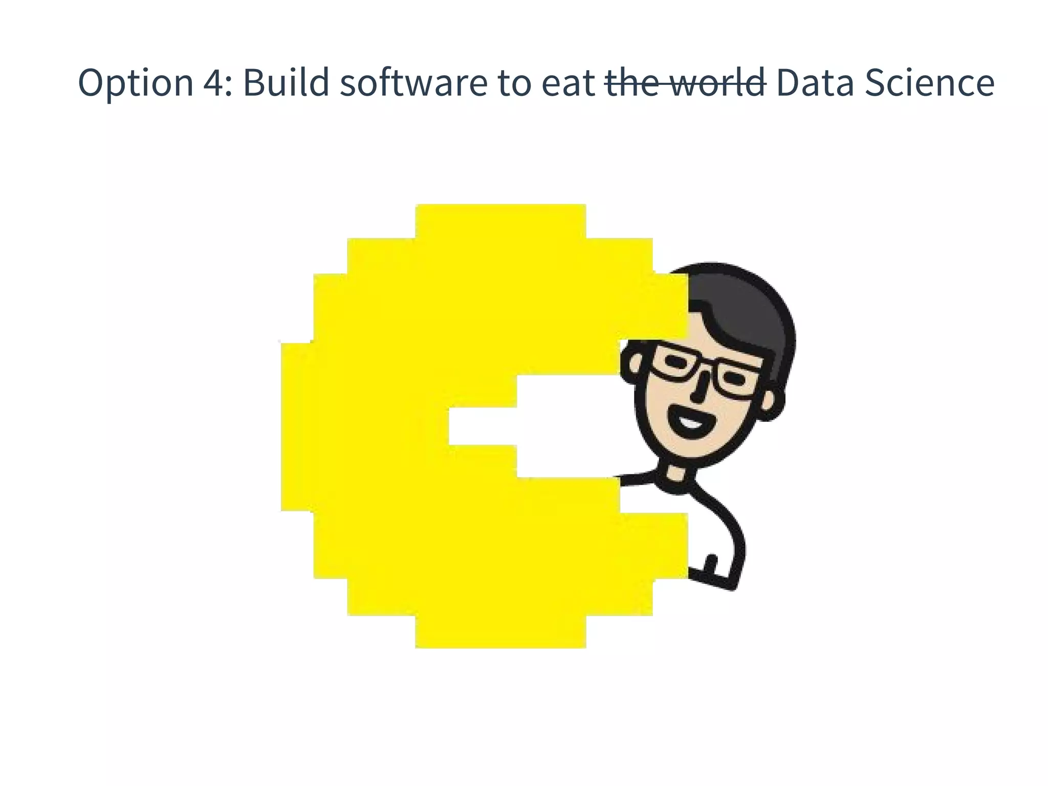 Option 4: Build software to eat the world Data Science
 