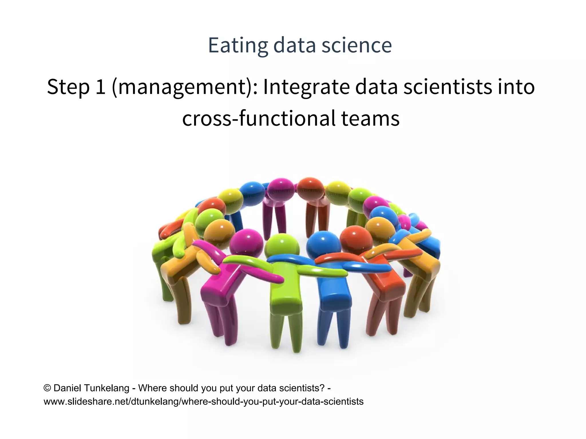 Eating data science
© Daniel Tunkelang - Where should you put your data scientists? -
www.slideshare.net/dtunkelang/where-should-you-put-your-data-scientists
Step 1 (management): Integrate data scientists into
cross-functional teams
 