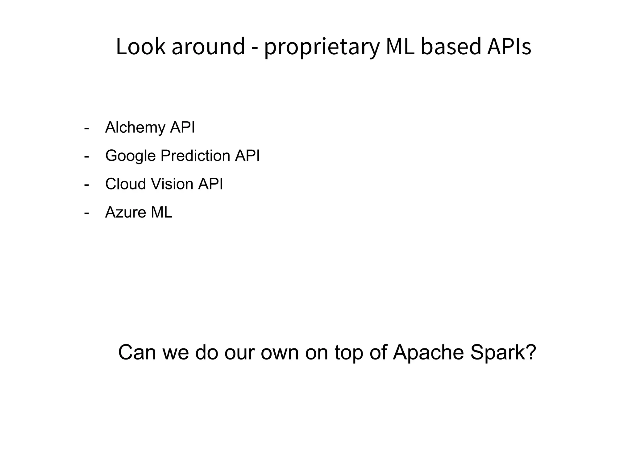 Look around - proprietary ML based APIs
- Alchemy API
- Google Prediction API
- Cloud Vision API
- Azure ML
Can we do our own on top of Apache Spark?
 