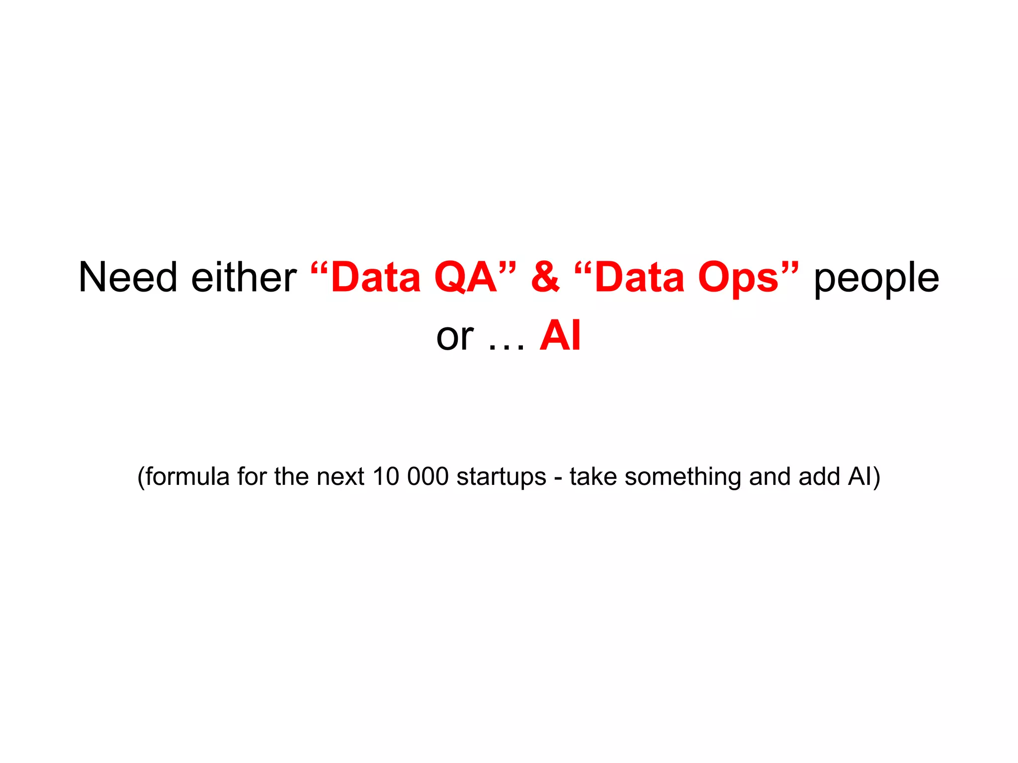 Need either “Data QA” & “Data Ops” people
or … AI
(formula for the next 10 000 startups - take something and add AI)
 