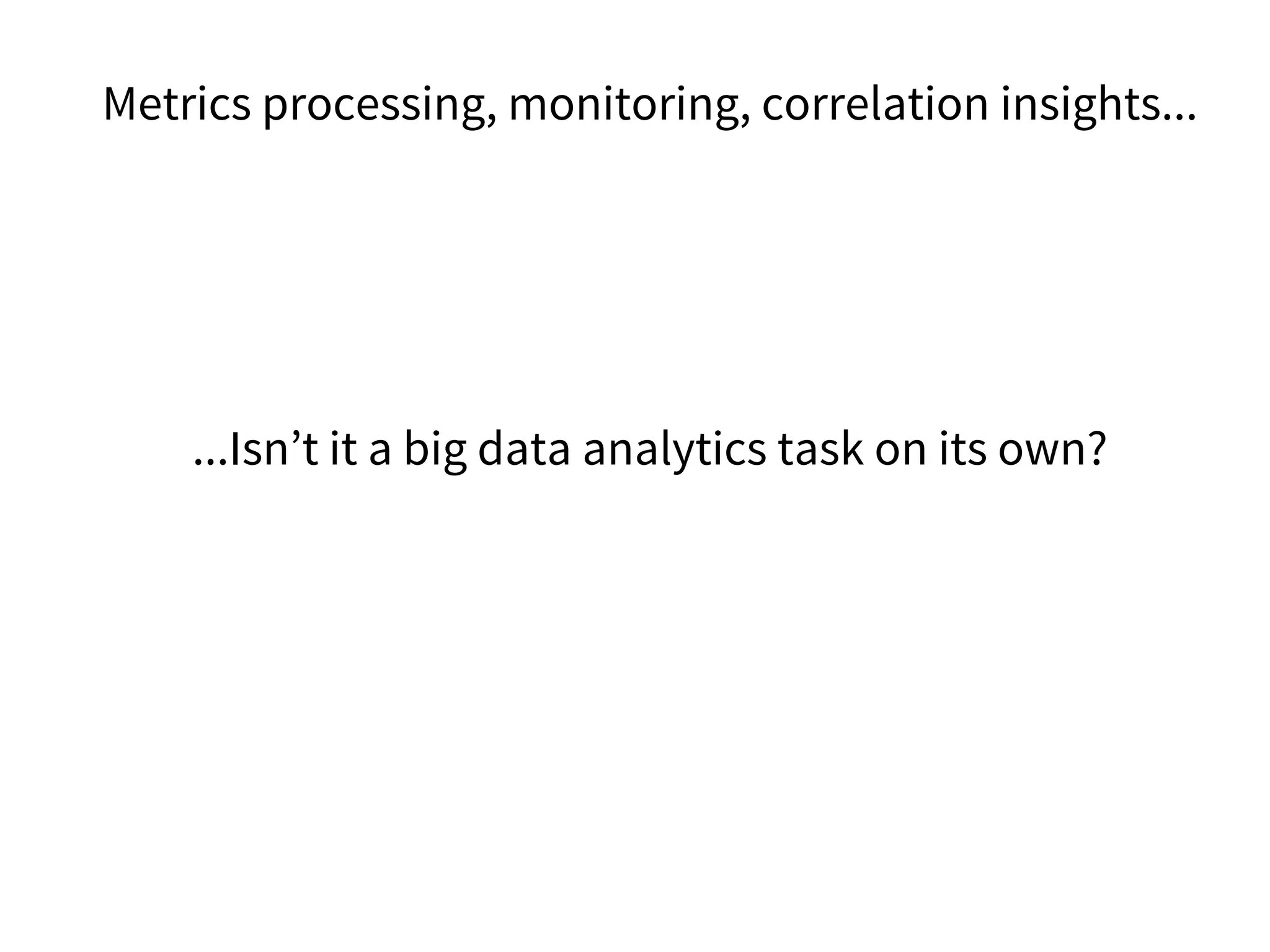 Metrics processing, monitoring, correlation insights...
...Isn’t it a big data analytics task on its own?
 