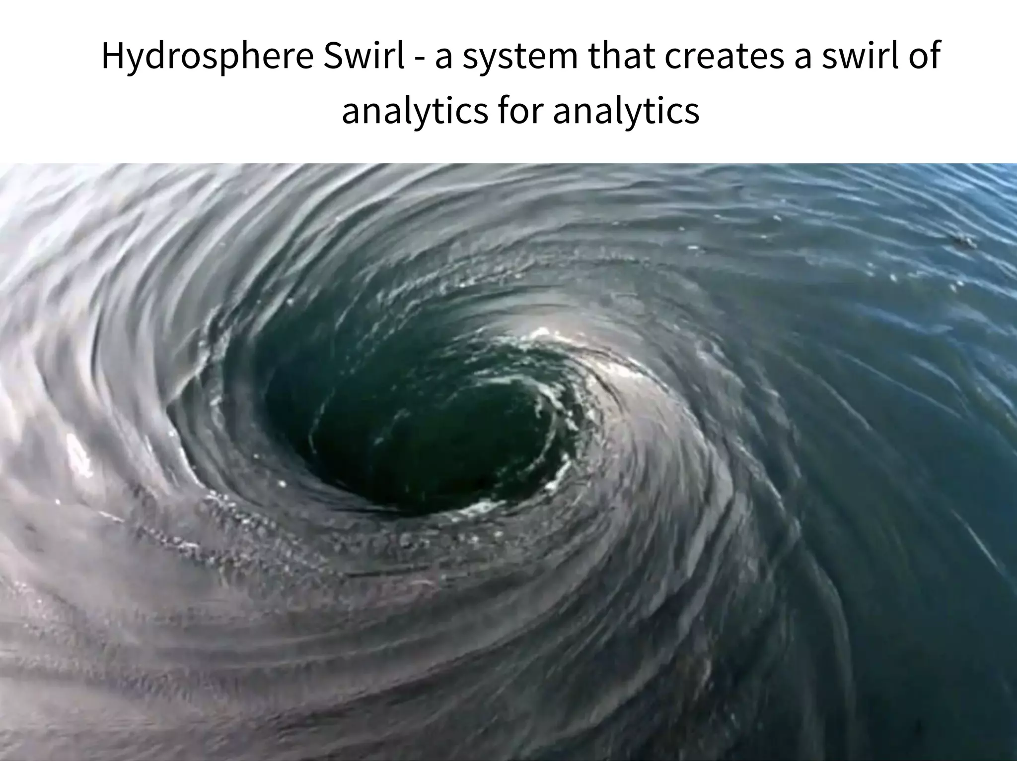 Hydrosphere Swirl - a system that creates a swirl of
analytics for analytics
 