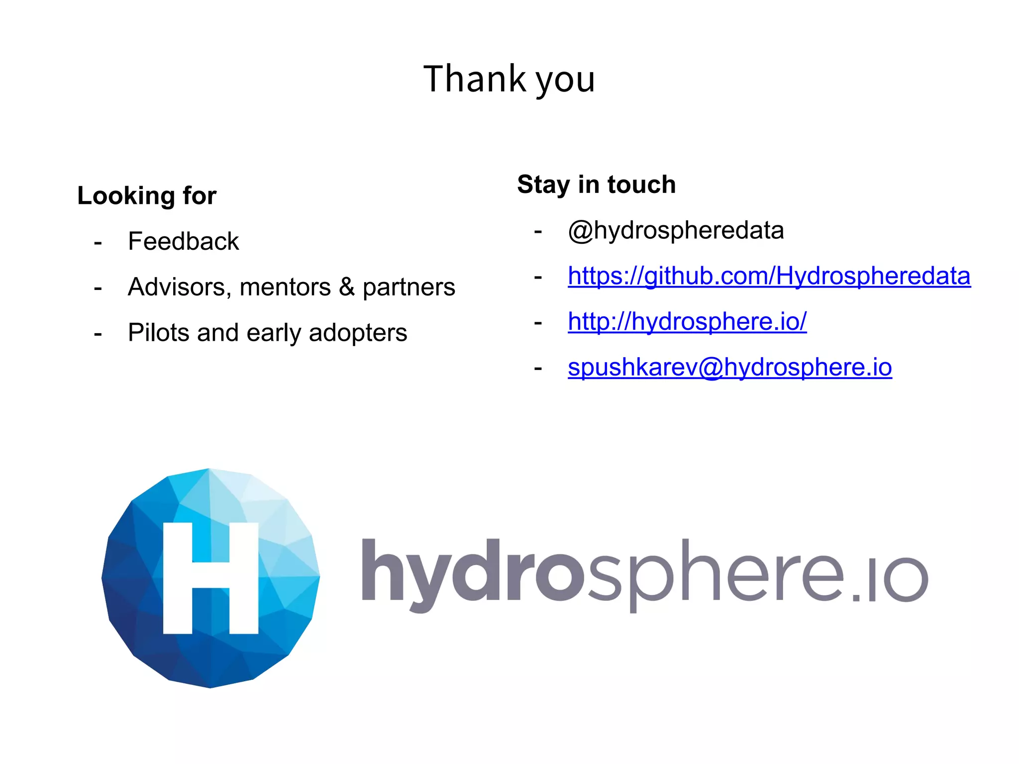 Thank you
Looking for
- Feedback
- Advisors, mentors & partners
- Pilots and early adopters
Stay in touch
- @hydrospheredata
- https://github.com/Hydrospheredata
- http://hydrosphere.io/
- spushkarev@hydrosphere.io
 
