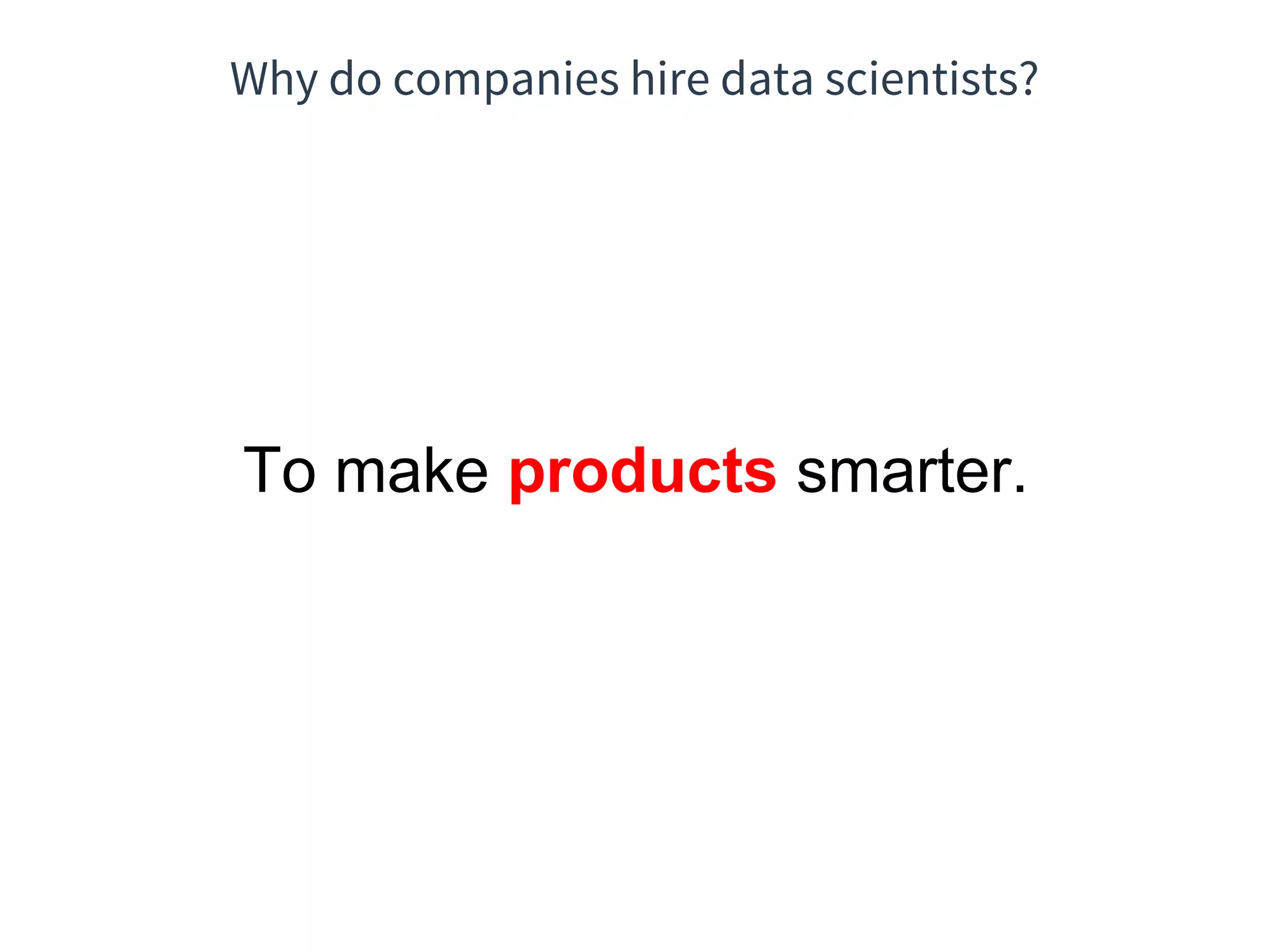 Why do companies hire data scientists?
To make products smarter.
 