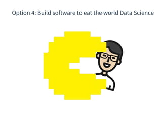 Option 4: Build software to eat the world Data Science
 