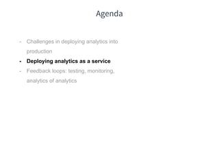 Agenda
- Challenges in deploying analytics into
production
- Deploying analytics as a service
- Feedback loops: testing, monitoring,
analytics of analytics
 