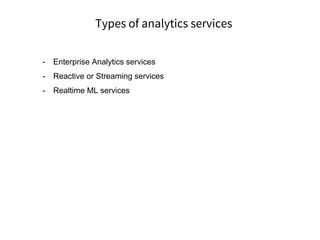 Types of analytics services
- Enterprise Analytics services
- Reactive or Streaming services
- Realtime ML services
 
