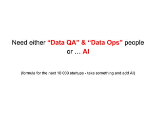Need either “Data QA” & “Data Ops” people
or … AI
(formula for the next 10 000 startups - take something and add AI)
 