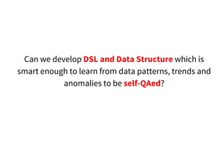 Can we develop DSL and Data Structure which is
smart enough to learn from data patterns, trends and
anomalies to be self-QAed?
 