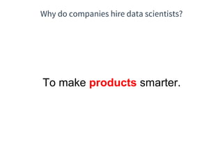 Why do companies hire data scientists?
To make products smarter.
 