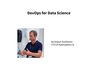 DevOps for Data Science
by Stepan Pushkarev
CTO of Hydrosphere.io
 