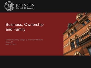 Business, Ownership
and Family
Cornell University College of Veterinary Medicine
Ithaca, NY
April 27, 2015
 