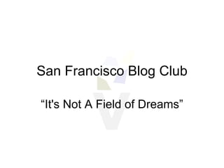 San Francisco Blog Club “ It's Not A Field of Dreams” 