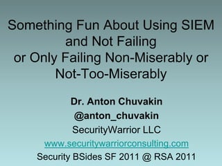 Something Fun About Using SIEM and Not Failingor Only Failing Non-Miserably or Not-Too-Miserably Dr. Anton Chuvakin @anton_chuvakin SecurityWarrior LLC www.securitywarriorconsulting.com Security BSides SF 2011 @ RSA 2011 
