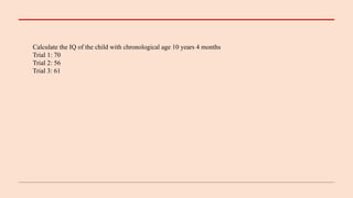 Calculate the IQ of the child with chronological age 10 years 4 months
Trial 1: 70
Trial 2: 56
Trial 3: 61
 