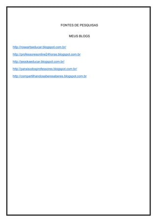 FONTES DE PESQUISAS
MEUS BLOGS
http://roseartseducar.blogspot.com.br/
http://professoresonline24horas.blogspot.com.br
http://jessikaeducar.blogspot.com.br/
http://paraisodosprofessores.blogspot.com.br/
http://compartilhandosaberesaberes.blogspot.com.br
 