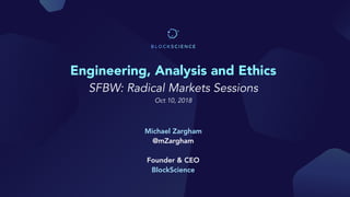 Engineering, Analysis and Ethics
SFBW: Radical Markets Sessions 
Oct 10, 2018
Michael Zargham
@mZargham 
 
Founder & CEO
BlockScience
 