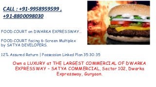 FOOD COURT on DWARKA EXPRESSWAY…
FOOD COURT facing 6-Screen Multiplex
by SATYA DEVELOPERS.
12% Assured Return | Possession Linked Plan 35:30:35
Own a LUXURY at THE LARGEST COMMERCIAL OF DWARKA
EXPRESSWAY – SATYA COMMERCIAL, Sector 102, Dwarka
Expressway, Gurgaon.
CALL : +91-9958959599 ,
+91-8800098030
 
