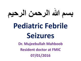 ‫الرحیم‬ ‫الرحمن‬ ‫هللا‬ ‫بسم‬
Pediatric Febrile
Seizures
Dr. Mujeebullah Mahboob
Resident doctor at FMIC
07/01/2016
 