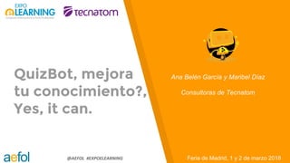@AEFOL #EXPOELEARNING
QuizBot, mejora
tu conocimiento?,
Yes, it can.
Feria de Madrid, 1 y 2 de marzo 2018
Ana Belén García y Maribel Díaz
Consultoras de Tecnatom
 