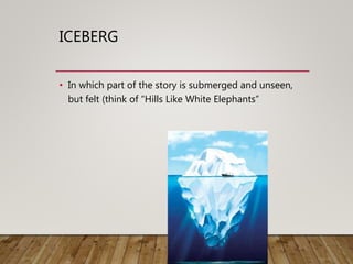 ICEBERG
• In which part of the story is submerged and unseen,
but felt (think of “Hills Like White Elephants”
 