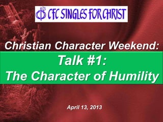April 13, 2013
Christian Character Weekend:
Talk #1:
The Character of Humility
 