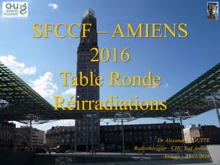 SFCCF – AMIENS
2016
Table Ronde
Réirradiations
Dr Alexandre COUTTE
Radiothérapie – CHU Sud Amiens
Amiens – 25/11/2016
 