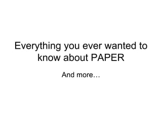 Everything you ever wanted to
know about PAPER
And more…
 