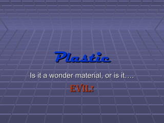 PlasticPlastic
Is it a wonder material, or is it….Is it a wonder material, or is it….
EVIL!EVIL!
 