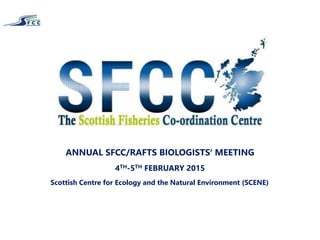 ANNUAL SFCC/RAFTS BIOLOGISTS’ MEETING
4TH-5TH FEBRUARY 2015
Scottish Centre for Ecology and the Natural Environment (SCENE)
 