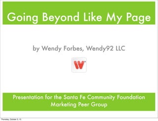 Going Beyond Like My Page
Presentation for the Santa Fe Community Foundation
Marketing Peer Group
by Wendy Forbes, Wendy92 LLC
Thursday, October 3, 13
 