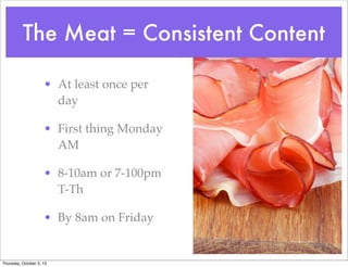 The Meat = Consistent Content
• At least once per
day
• First thing Monday
AM
• 8-10am or 7-100pm
T-Th
• By 8am on Friday
Thursday, October 3, 13
 
