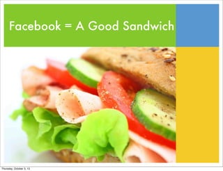 Facebook = A Good Sandwich
Thursday, October 3, 13
 