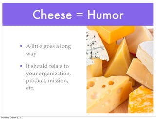 Cheese = Humor
• A little goes a long
way
• It should relate to
your organization,
product, mission,
etc.
Thursday, October 3, 13
 
