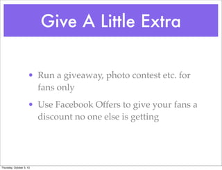 Give A Little Extra
• Run a giveaway, photo contest etc. for
fans only
• Use Facebook Offers to give your fans a
discount no one else is getting
Thursday, October 3, 13
 
