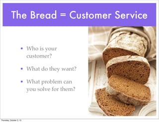 The Bread = Customer Service
• Who is your
customer?
• What do they want?
• What problem can
you solve for them?
Thursday, October 3, 13
 