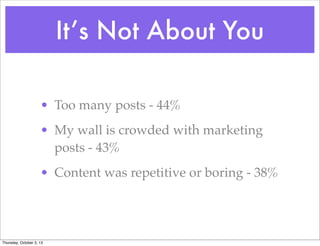 It’s Not About You
• Too many posts - 44%
• My wall is crowded with marketing
posts - 43%
• Content was repetitive or boring - 38%
Thursday, October 3, 13
 