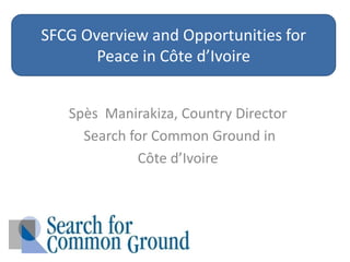 SFCG Overview and Opportunities for Peace in Côte d’Ivoire  Spès Manirakiza,Country Director Search for Common Ground in  Côte d’Ivoire  
