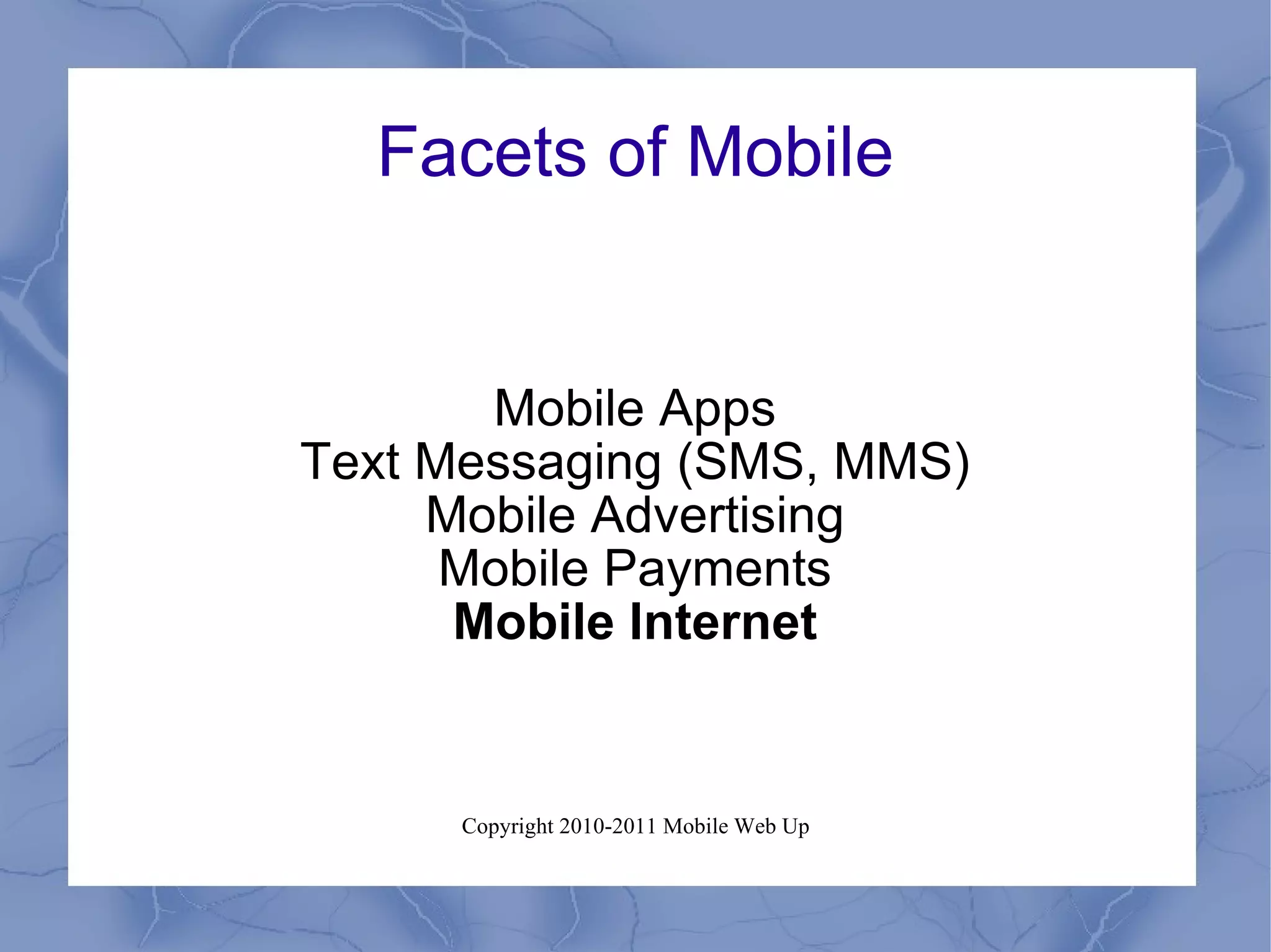 Facets of Mobile Mobile Apps Text Messaging (SMS, MMS) Mobile Advertising Mobile Payments Mobile Internet 