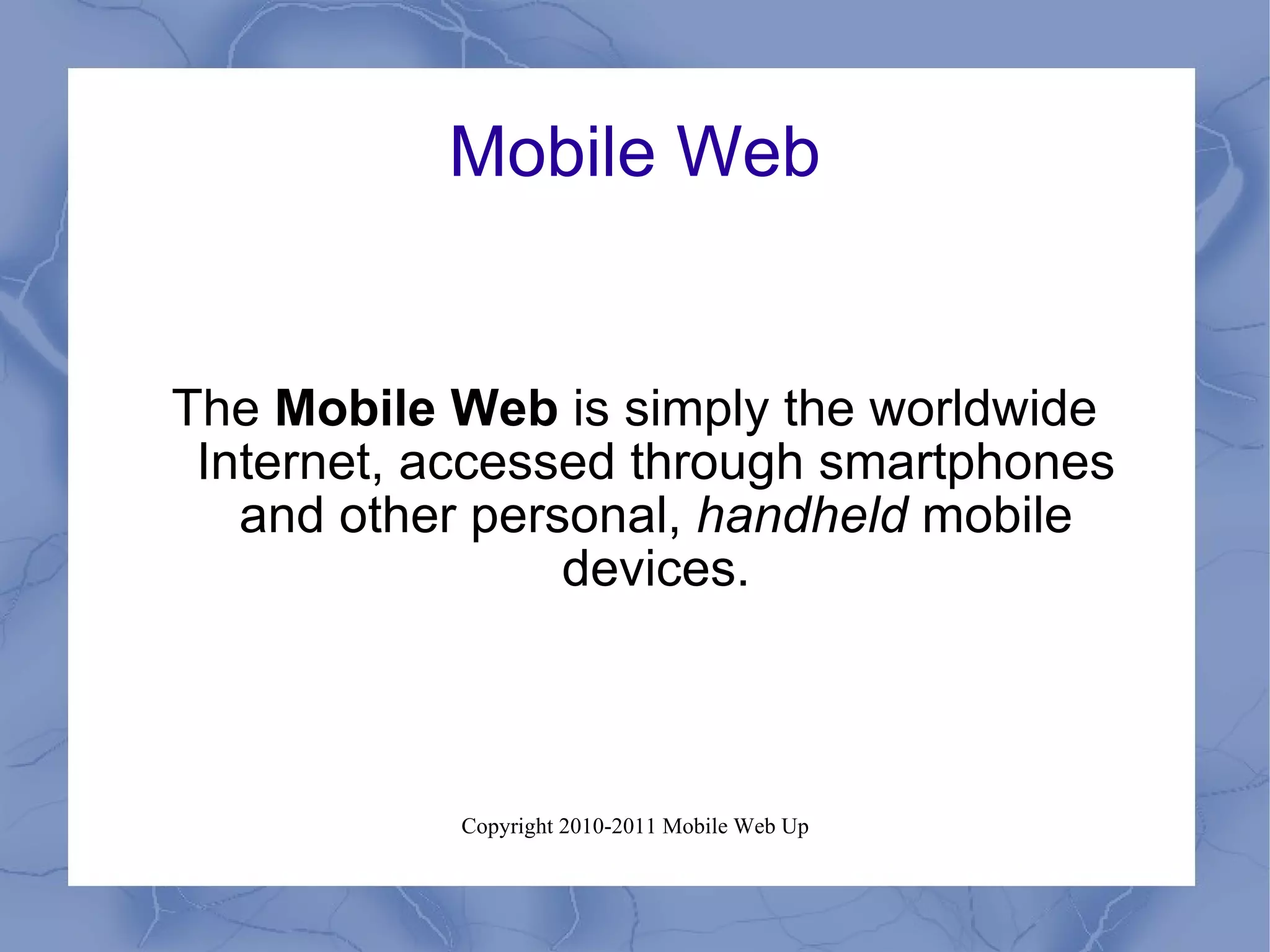 Mobile Web The  Mobile Web  is simply the worldwide Internet, accessed through smartphones and other personal,  handheld  mobile devices. 