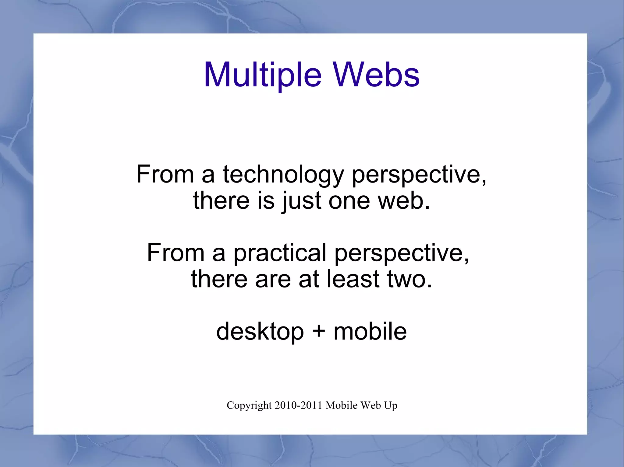 Multiple Webs From a technology perspective, there is just one web. From a practical perspective,  there are at least two. desktop + mobile 
