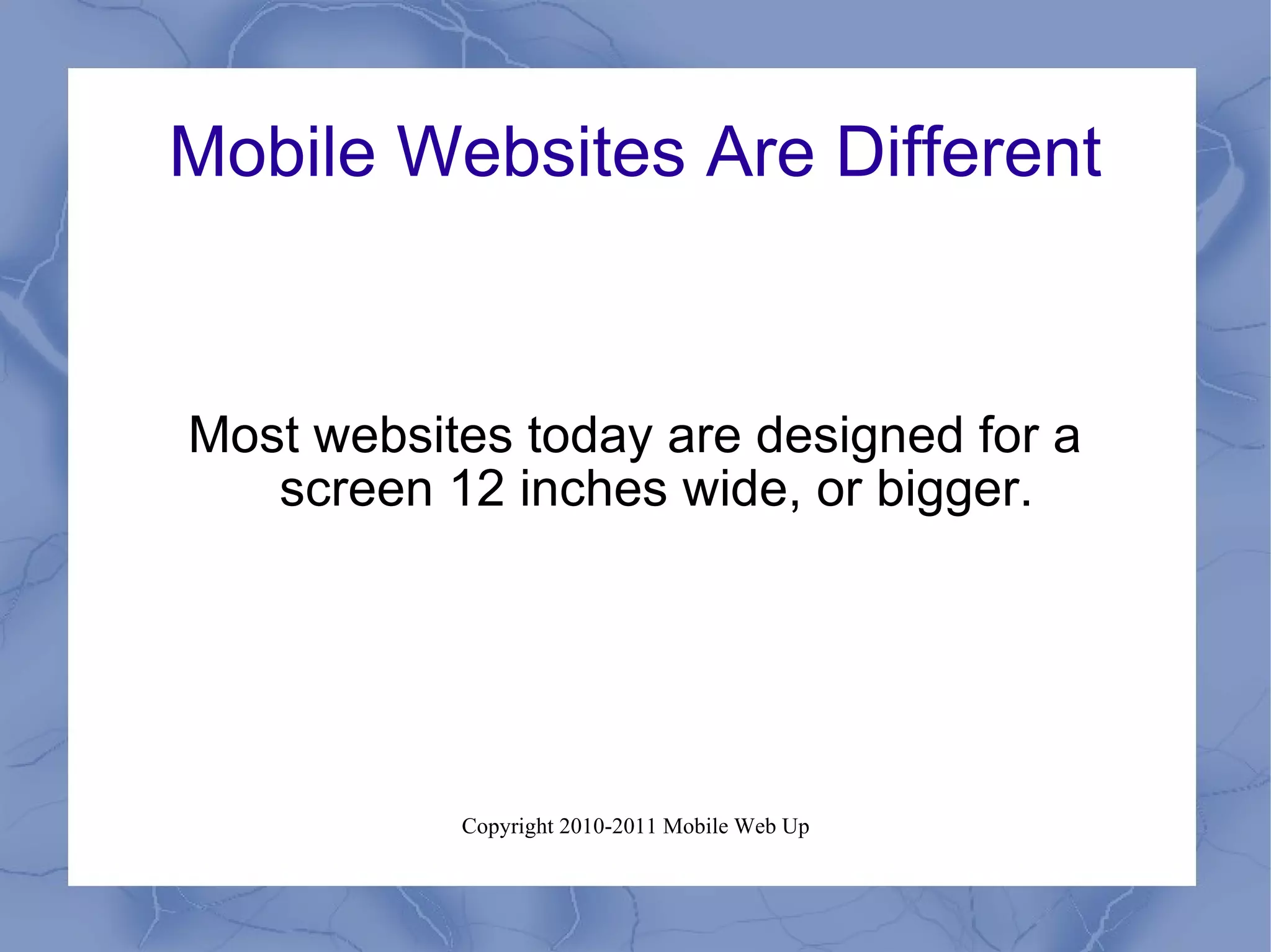 Mobile Websites Are Different Most websites today are designed for a screen 12 inches wide, or bigger. 