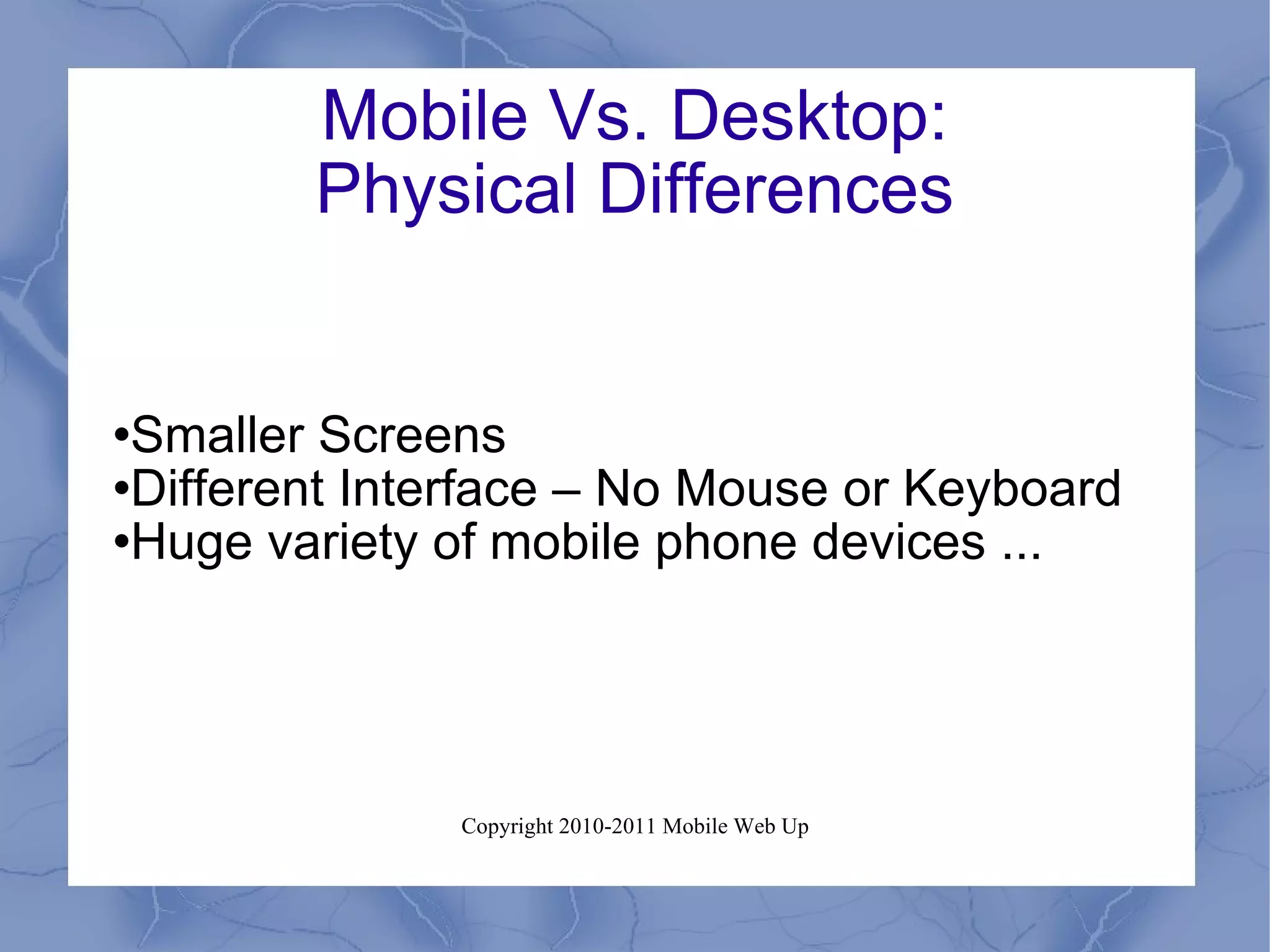 Mobile Vs. Desktop: Physical Differences Smaller Screens Different Interface – No Mouse or Keyboard Huge variety of mobile phone devices ... 