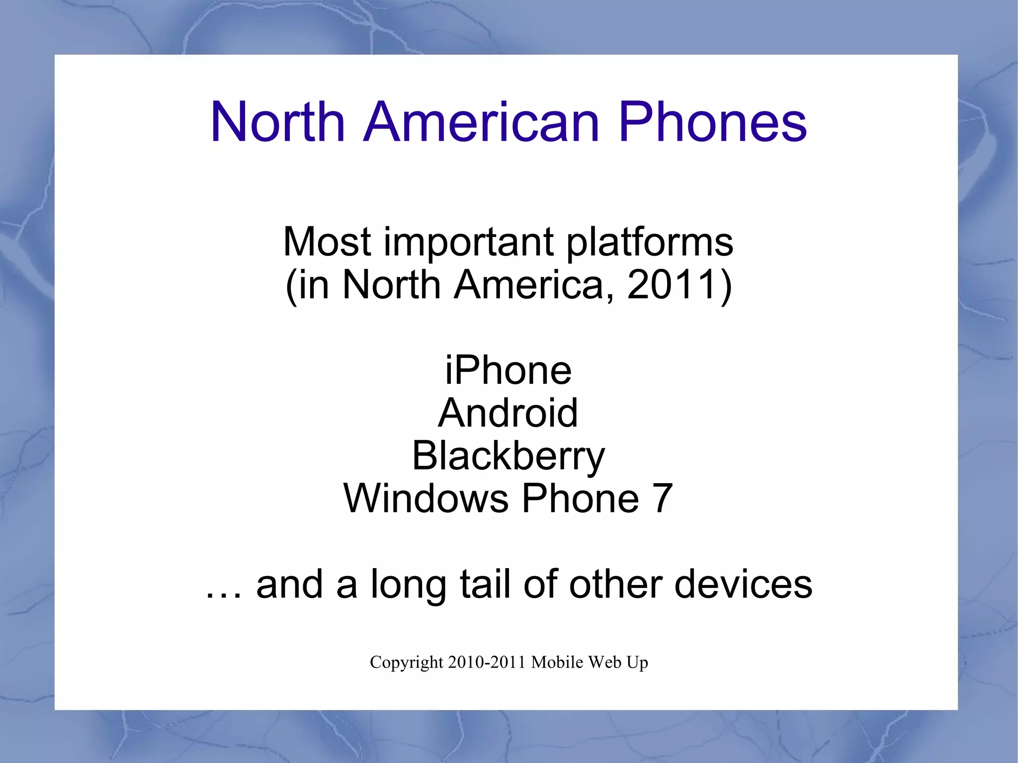 North American Phones Most important platforms (in North America, 2011) iPhone Android Blackberry Windows Phone 7 …  and a long tail of other devices 