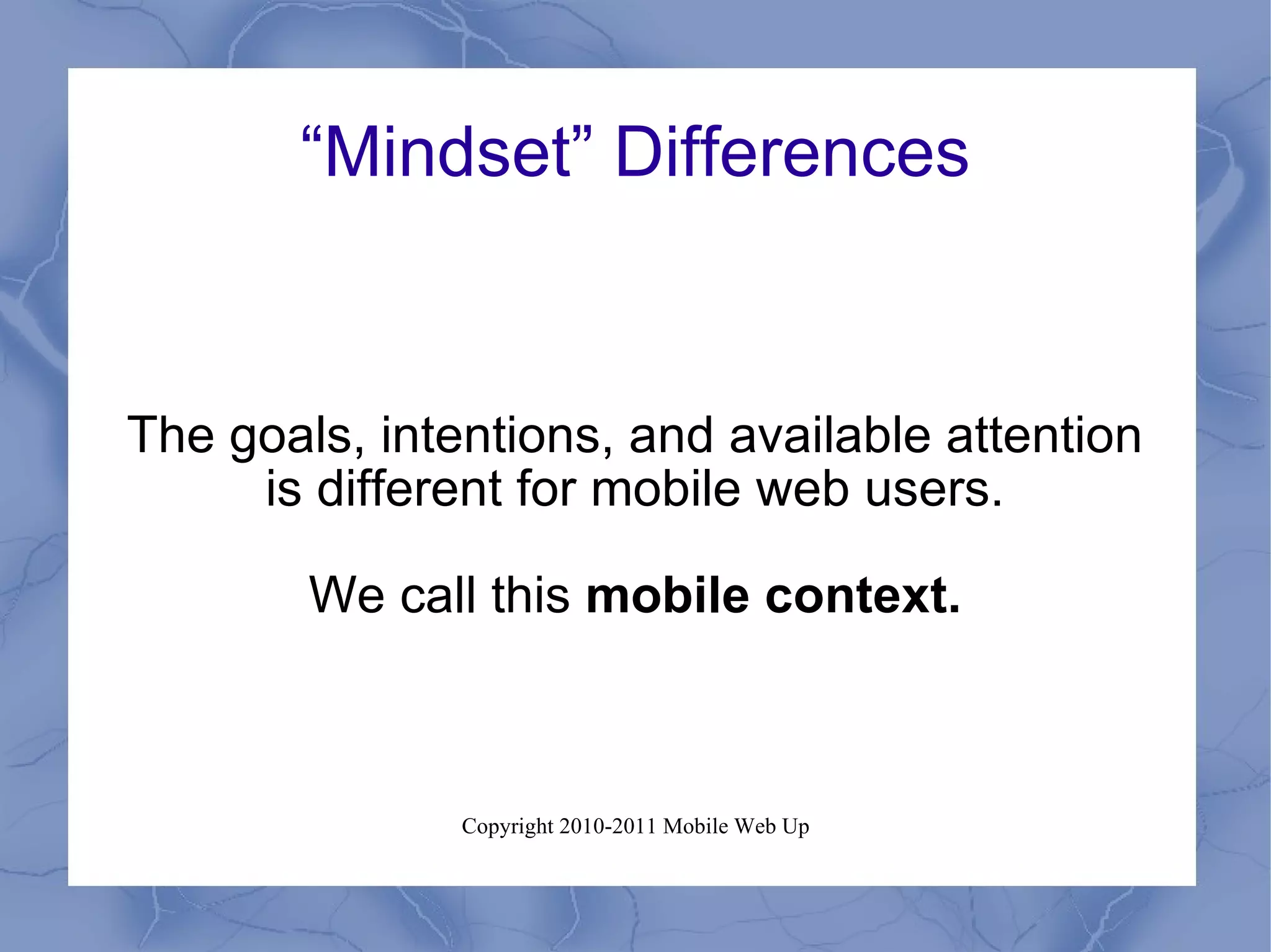 “ Mindset” Differences The goals, intentions, and available attention is different for mobile web users. We call this  mobile context. 