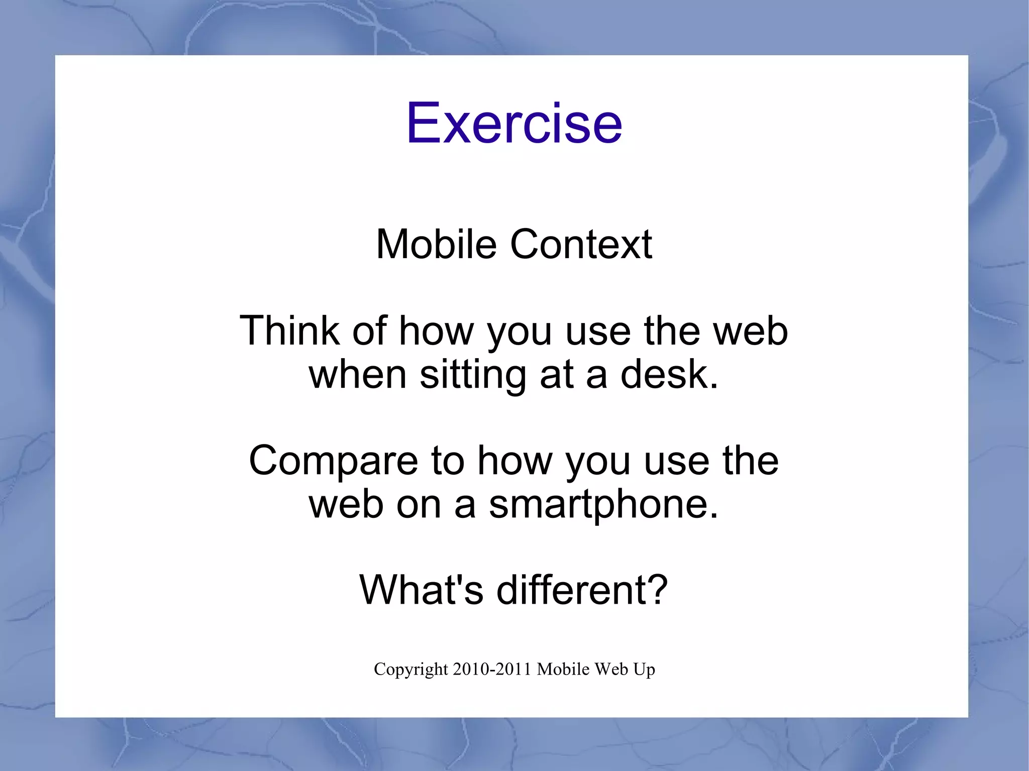 Exercise Mobile Context Think of how you use the web when sitting at a desk. Compare to how you use the web on a smartphone. What's different? 