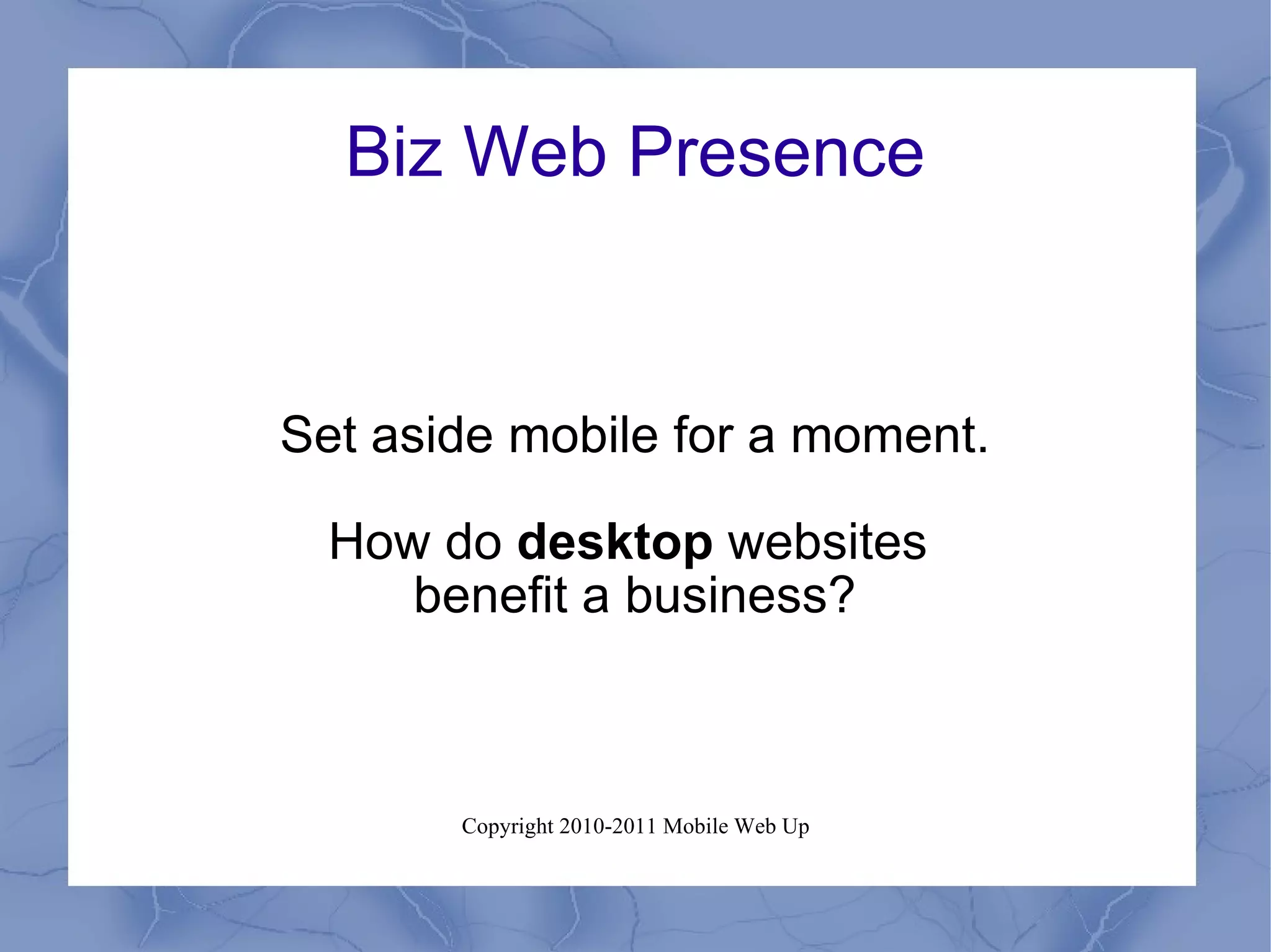 Biz Web Presence Set aside mobile for a moment. How do  desktop  websites  benefit a business? 