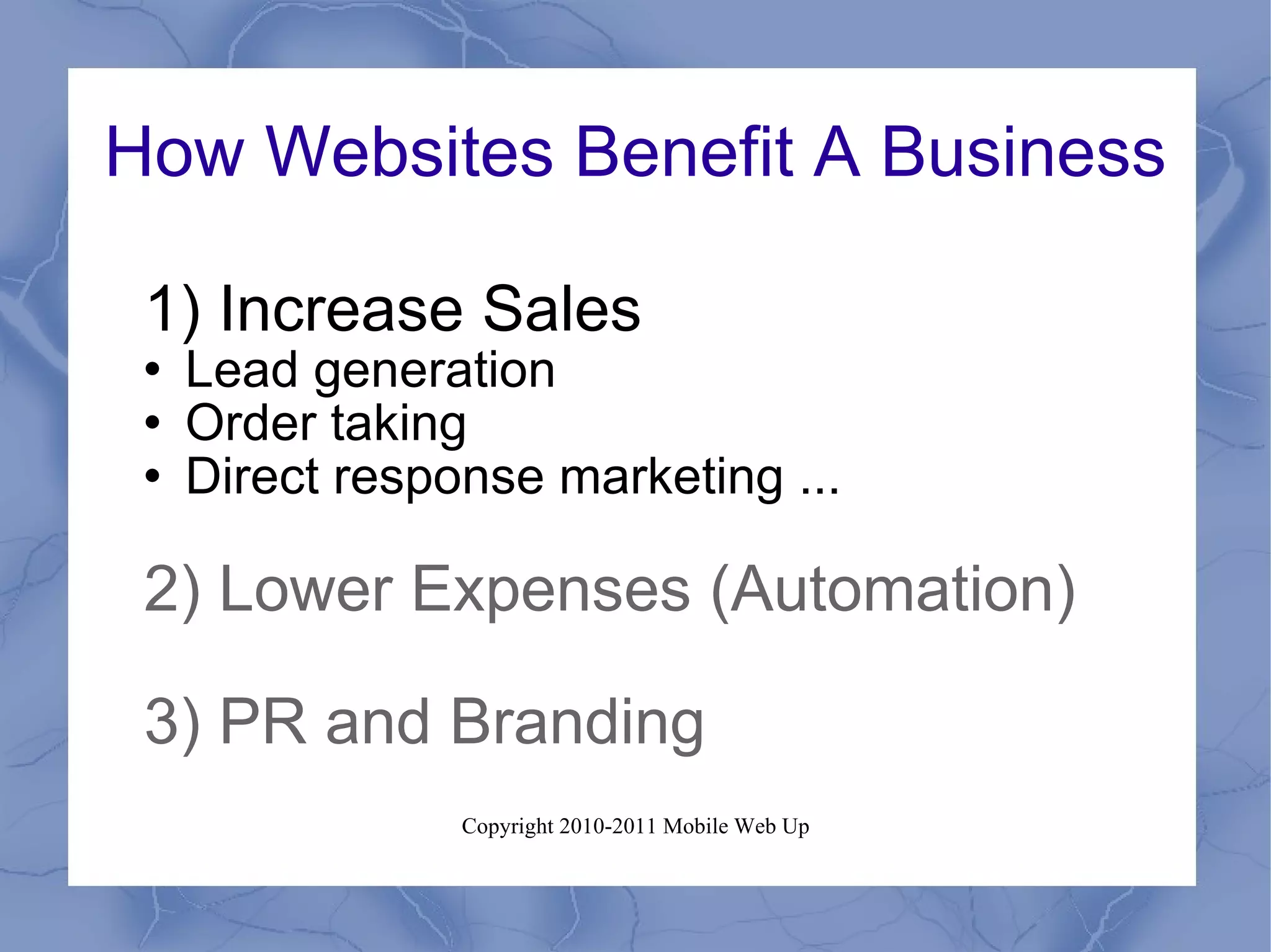 How Websites Benefit A Business 1) Increase Sales Lead generation Order taking Direct response marketing ... 2) Lower Expenses (Automation) 3) PR and Branding 